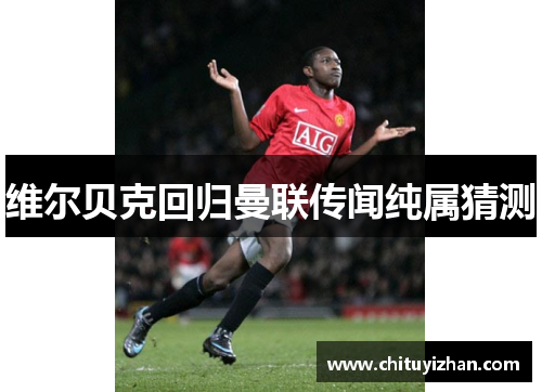 维尔贝克回归曼联传闻纯属猜测