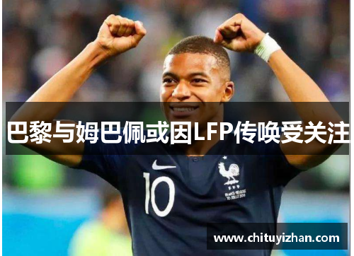 巴黎与姆巴佩或因LFP传唤受关注