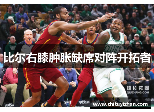 比尔右膝肿胀缺席对阵开拓者